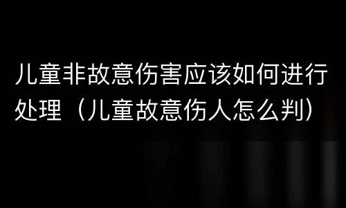 儿童非故意伤害应该如何进行处理（儿童故意伤人怎么判）