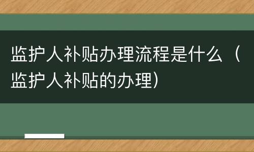 监护人补贴办理流程是什么（监护人补贴的办理）
