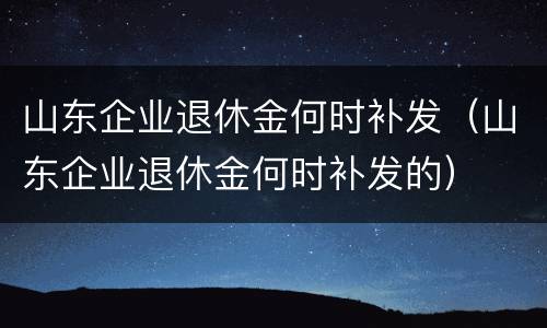 山东企业退休金何时补发（山东企业退休金何时补发的）
