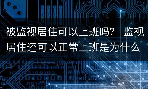 被监视居住可以上班吗？ 监视居住还可以正常上班是为什么