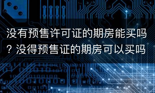 没有预售许可证的期房能买吗? 没得预售证的期房可以买吗?