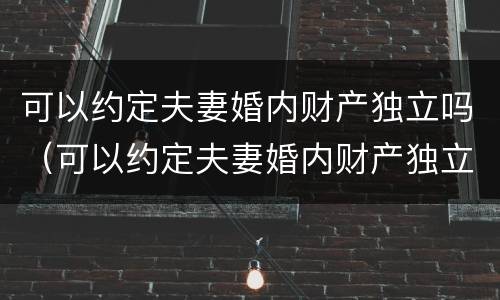 可以约定夫妻婚内财产独立吗（可以约定夫妻婚内财产独立吗法律规定）