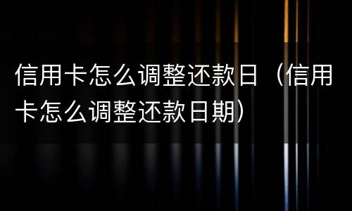 信用卡怎么调整还款日（信用卡怎么调整还款日期）