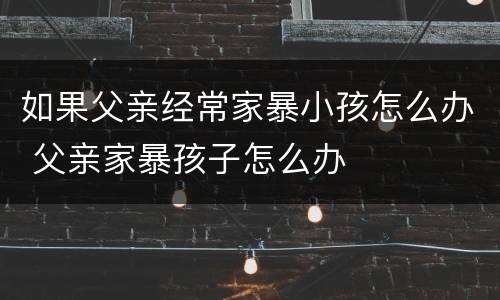如果父亲经常家暴小孩怎么办 父亲家暴孩子怎么办