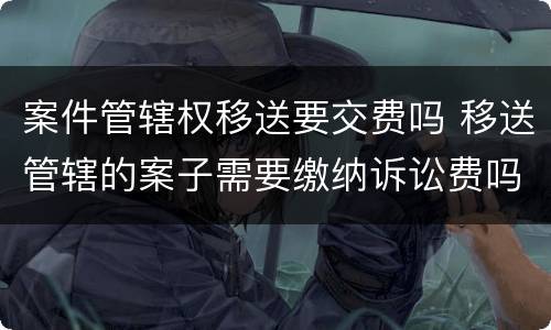 案件管辖权移送要交费吗 移送管辖的案子需要缴纳诉讼费吗