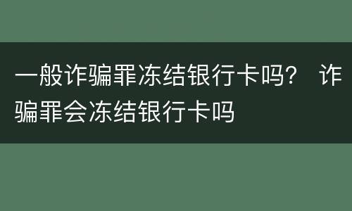 一般诈骗罪冻结银行卡吗? 诈骗罪会冻结银行卡吗
