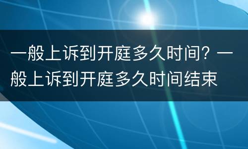 一般上诉到开庭多久时间? 一般上诉到开庭多久时间结束