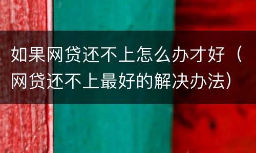 如果网贷还不上怎么办才好（网贷还不上最好的解决办法）