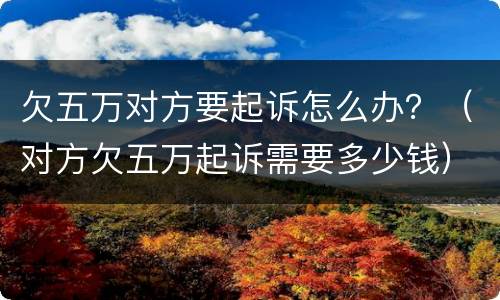 欠五万对方要起诉怎么办？（对方欠五万起诉需要多少钱）