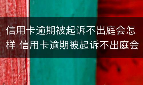 信用卡逾期被起诉不出庭会怎样 信用卡逾期被起诉不出庭会怎样呢