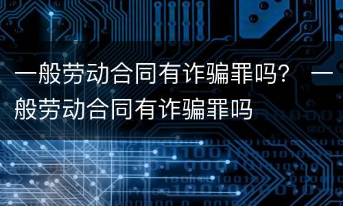 一般劳动合同有诈骗罪吗？ 一般劳动合同有诈骗罪吗