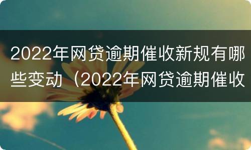 2022年网贷逾期催收新规有哪些变动（2022年网贷逾期催收新规有哪些变动情况）