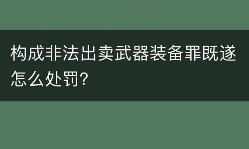 构成非法出卖武器装备罪既遂怎么处罚？