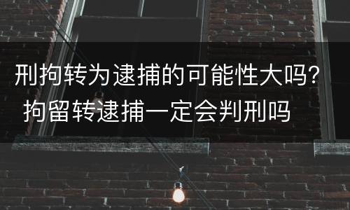 刑拘转为逮捕的可能性大吗？ 拘留转逮捕一定会判刑吗