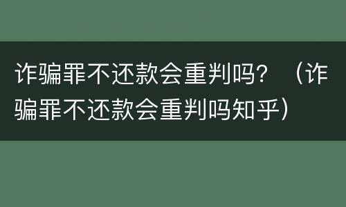 诈骗罪不还款会重判吗？（诈骗罪不还款会重判吗知乎）