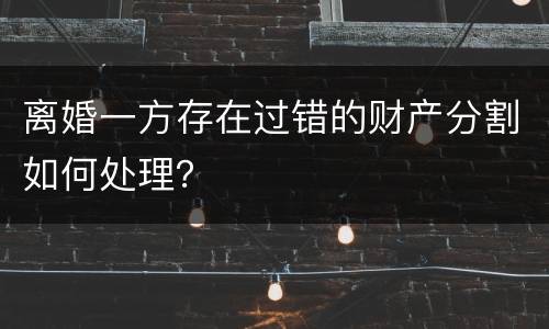 离婚一方存在过错的财产分割如何处理？
