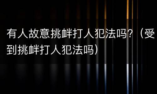 有人故意挑衅打人犯法吗?（受到挑衅打人犯法吗）