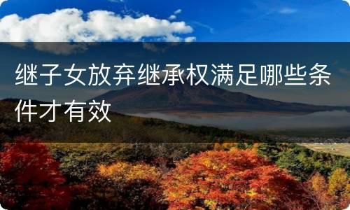 继子女放弃继承权满足哪些条件才有效