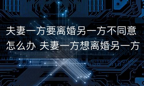 夫妻一方要离婚另一方不同意怎么办 夫妻一方想离婚另一方不同意怎么办