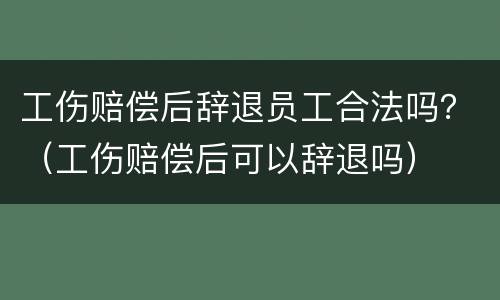 工伤赔偿后辞退员工合法吗？（工伤赔偿后可以辞退吗）