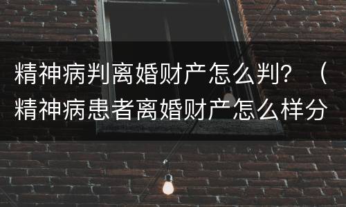 精神病判离婚财产怎么判？（精神病患者离婚财产怎么样分割）
