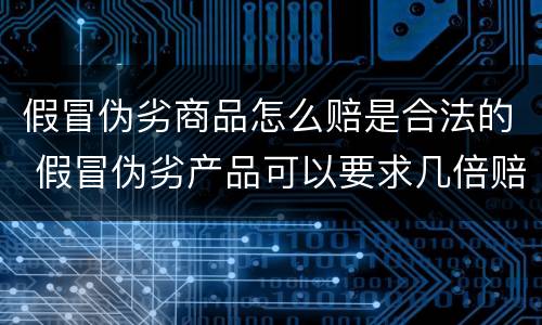 假冒伪劣商品怎么赔是合法的 假冒伪劣产品可以要求几倍赔偿