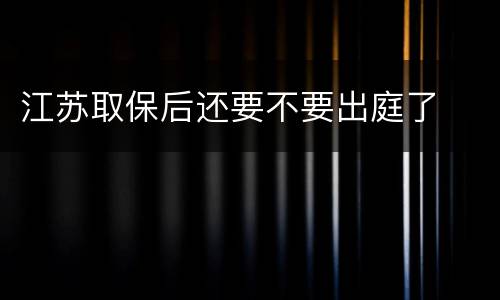 江苏取保后还要不要出庭了