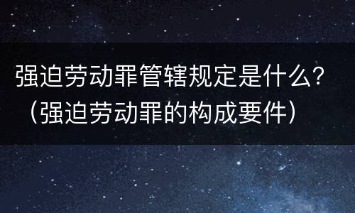强迫劳动罪管辖规定是什么？（强迫劳动罪的构成要件）