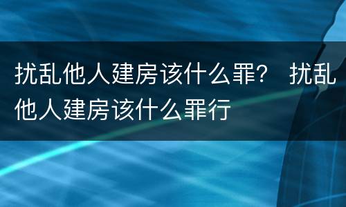 扰乱他人建房该什么罪？ 扰乱他人建房该什么罪行