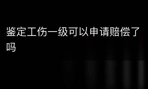 鉴定工伤一级可以申请赔偿了吗