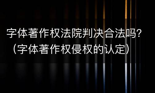 字体著作权法院判决合法吗？（字体著作权侵权的认定）