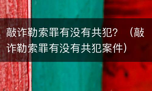 敲诈勒索罪有没有共犯？（敲诈勒索罪有没有共犯案件）