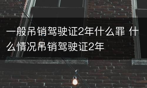 一般吊销驾驶证2年什么罪 什么情况吊销驾驶证2年