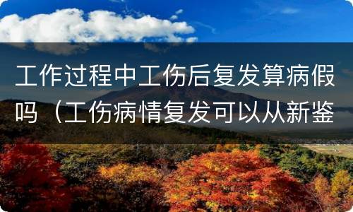 工作过程中工伤后复发算病假吗（工伤病情复发可以从新鉴定吗）