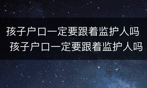 孩子户口一定要跟着监护人吗 孩子户口一定要跟着监护人吗怎么办