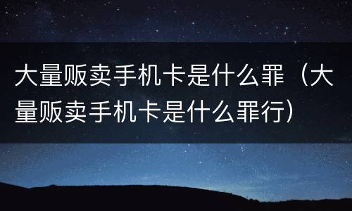 大量贩卖手机卡是什么罪（大量贩卖手机卡是什么罪行）