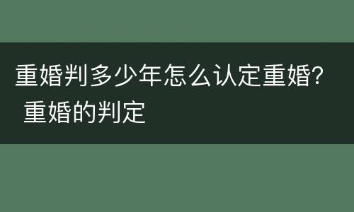 重婚判多少年怎么认定重婚？ 重婚的判定
