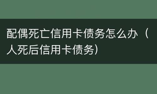 配偶死亡信用卡债务怎么办（人死后信用卡债务）