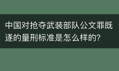中国对抢夺武装部队公文罪既遂的量刑标准是怎么样的？