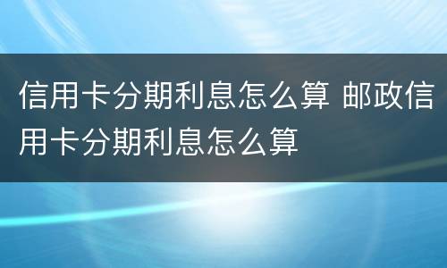信用卡分期利息怎么算 邮政信用卡分期利息怎么算