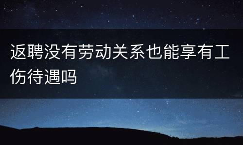 返聘没有劳动关系也能享有工伤待遇吗