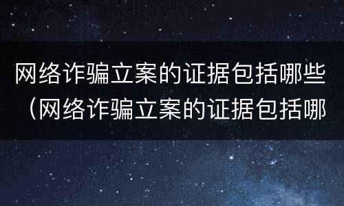 网络诈骗立案的证据包括哪些（网络诈骗立案的证据包括哪些内容）
