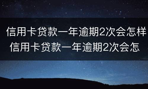 信用卡贷款一年逾期2次会怎样 信用卡贷款一年逾期2次会怎样呢