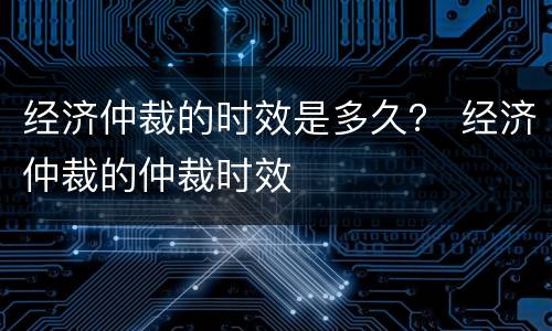 经济仲裁的时效是多久？ 经济仲裁的仲裁时效