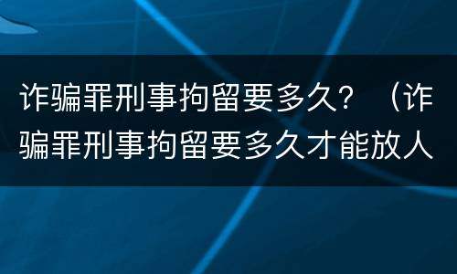 诈骗罪刑事拘留要多久?(诈骗罪刑事拘留要多久才能放人)
