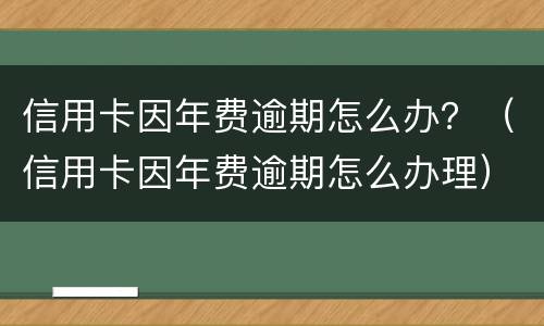 信用卡因年费逾期怎么办？（信用卡因年费逾期怎么办理）