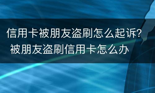 信用卡被朋友盗刷怎么起诉？ 被朋友盗刷信用卡怎么办