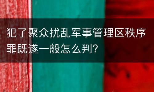 犯了聚众扰乱军事管理区秩序罪既遂一般怎么判?
