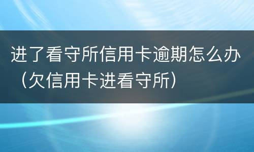 进了看守所信用卡逾期怎么办（欠信用卡进看守所）