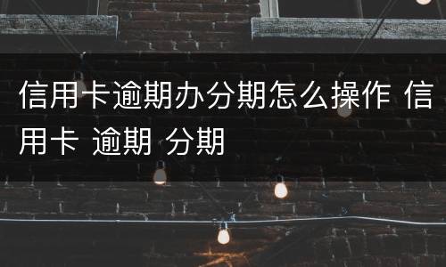 信用卡逾期办分期怎么操作 信用卡 逾期 分期